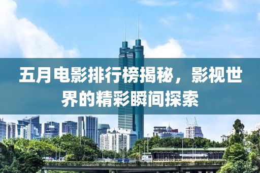 五月电影排行榜揭秘，影视世界的精彩瞬间探索