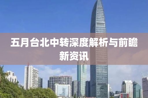 五月台北中转深度解析与前瞻新资讯