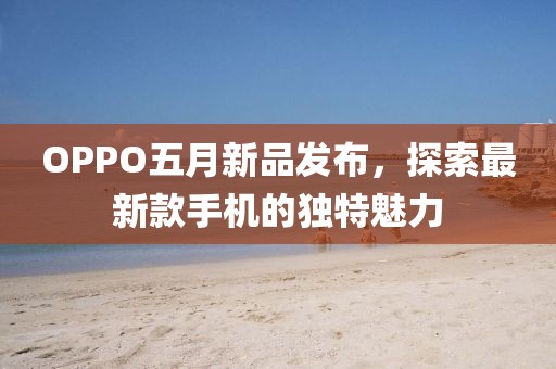OPPO五月新品发布，探索最新款手机的独特魅力