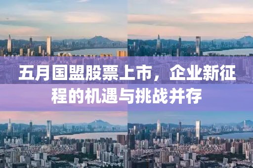 五月国盟股票上市，企业新征程的机遇与挑战并存
