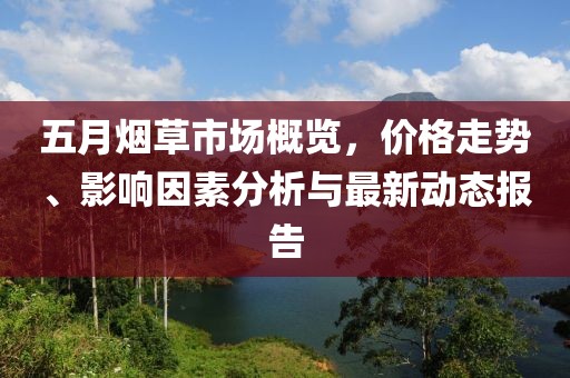 五月烟草市场概览，价格走势、影响因素分析与最新动态报告