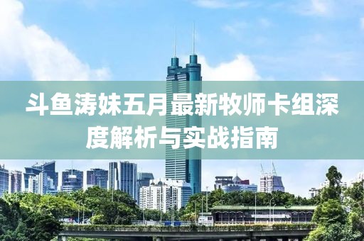 斗鱼涛妹五月最新牧师卡组深度解析与实战指南
