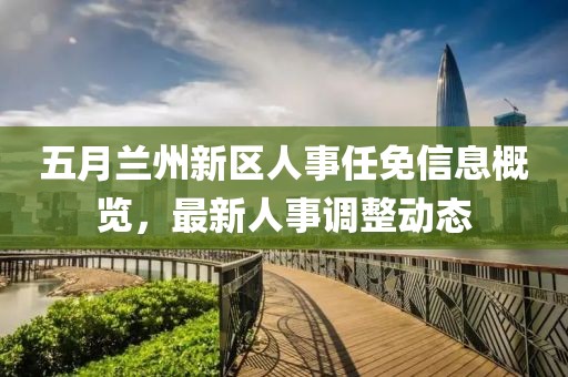 五月兰州新区人事任免信息概览，最新人事调整动态