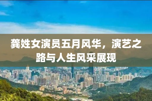 龚姓女演员五月风华，演艺之路与人生风采展现