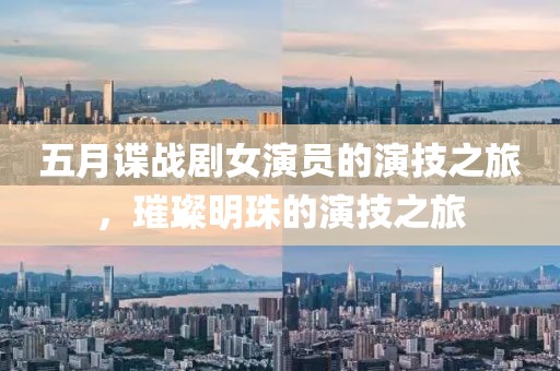 五月谍战剧女演员的演技之旅，璀璨明珠的演技之旅