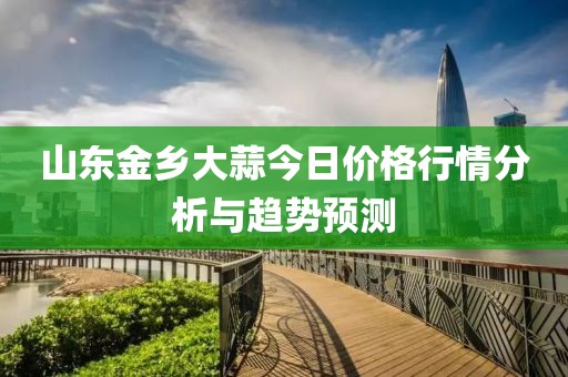 山东金乡大蒜今日价格行情分析与趋势预测