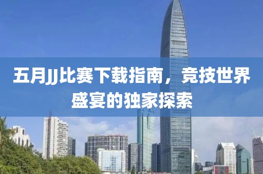 五月JJ比赛下载指南，竞技世界盛宴的独家探索