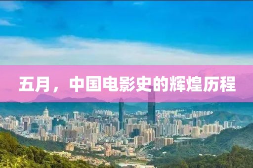 五月，中国电影史的辉煌历程