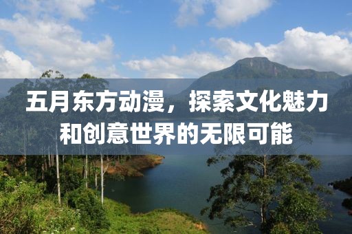 五月东方动漫，探索文化魅力和创意世界的无限可能