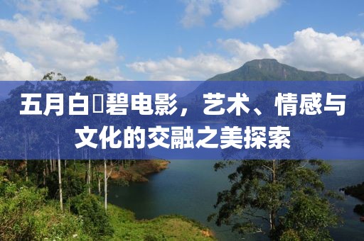 五月白咲碧电影，艺术、情感与文化的交融之美探索