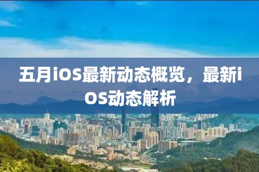 五月iOS最新动态概览，最新iOS动态解析