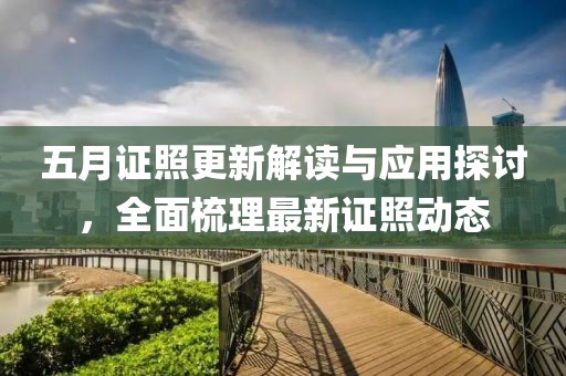 五月证照更新解读与应用探讨，全面梳理最新证照动态