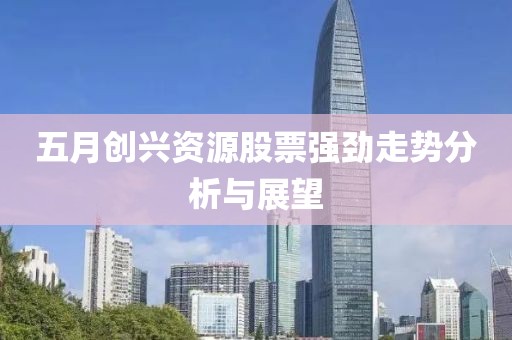 五月创兴资源股票强劲走势分析与展望