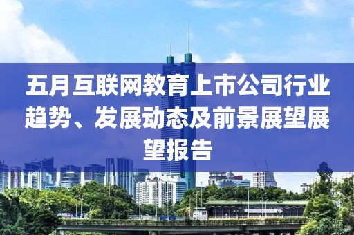 五月互联网教育上市公司行业趋势、发展动态及前景展望展望报告