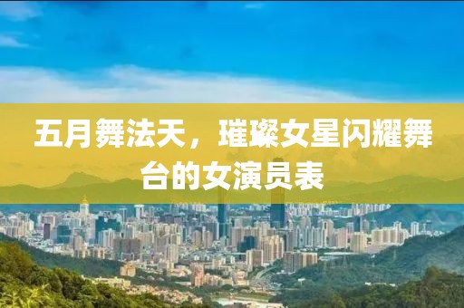 五月舞法天，璀璨女星闪耀舞台的女演员表