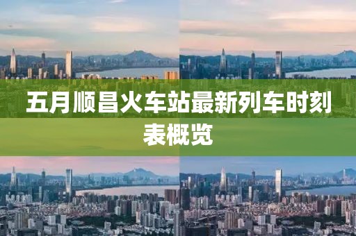 五月顺昌火车站最新列车时刻表概览