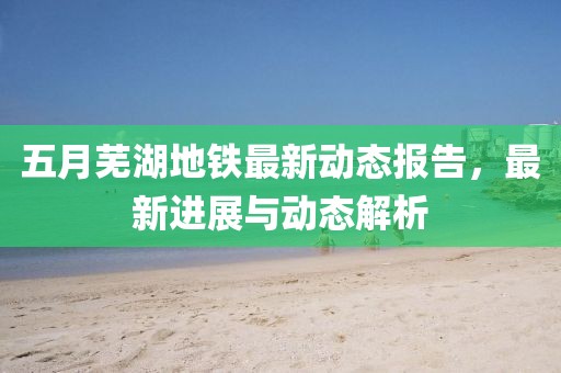 五月芜湖地铁最新动态报告，最新进展与动态解析