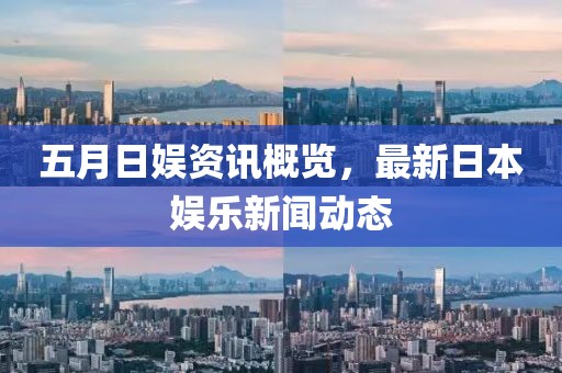 五月日娱资讯概览，最新日本娱乐新闻动态