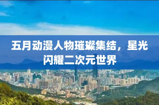 五月动漫人物璀璨集结，星光闪耀二次元世界