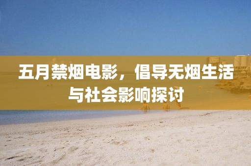 五月禁烟电影，倡导无烟生活与社会影响探讨