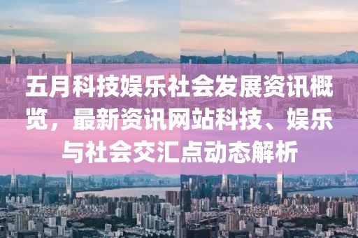 五月科技娱乐社会发展资讯概览，最新资讯网站科技、娱乐与社会交汇点动态解析