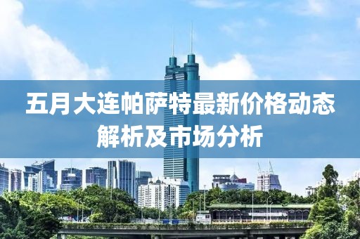 五月大连帕萨特最新价格动态解析及市场分析