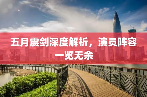五月震剑深度解析，演员阵容一览无余