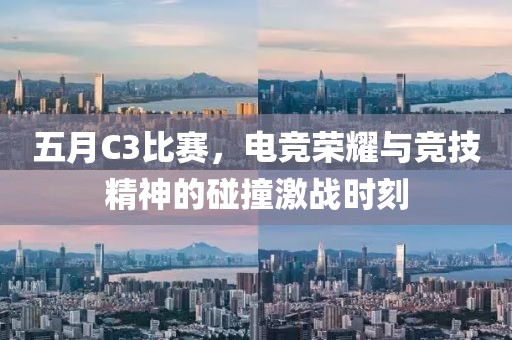 五月C3比赛，电竞荣耀与竞技精神的碰撞激战时刻
