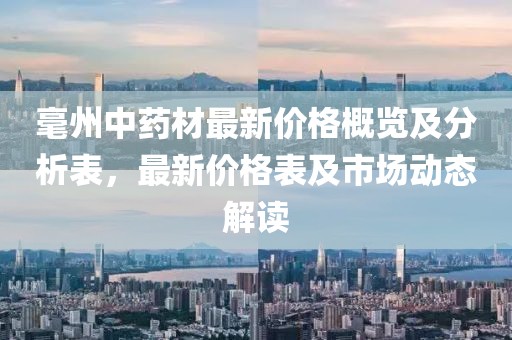 毫州中药材最新价格概览及分析表，最新价格表及市场动态解读