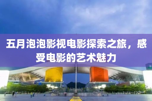 五月泡泡影视电影探索之旅，感受电影的艺术魅力