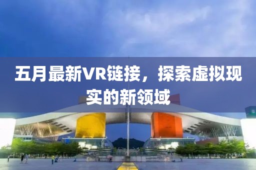 五月最新VR链接，探索虚拟现实的新领域