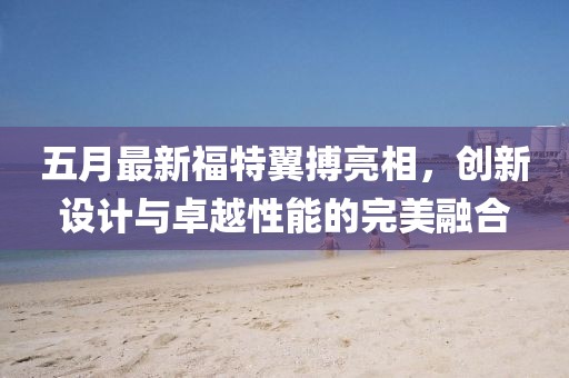 五月最新福特翼搏亮相，创新设计与卓越性能的完美融合
