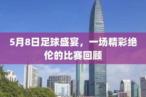 5月8日足球盛宴，一场精彩绝伦的比赛回顾