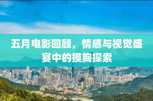 五月电影回顾，情感与视觉盛宴中的摸胸探索
