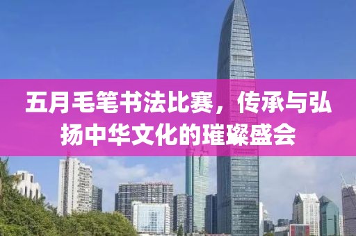 五月毛笔书法比赛，传承与弘扬中华文化的璀璨盛会
