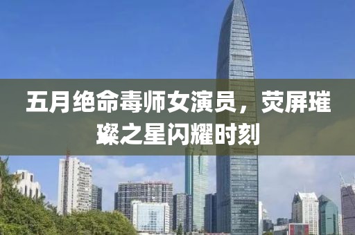 五月绝命毒师女演员，荧屏璀璨之星闪耀时刻