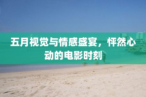 五月视觉与情感盛宴，怦然心动的电影时刻