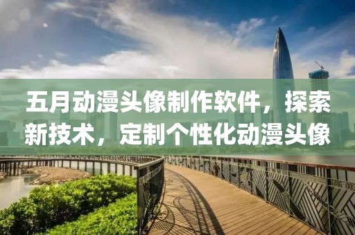 五月动漫头像制作软件，探索新技术，定制个性化动漫头像