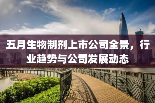 五月生物制剂上市公司全景，行业趋势与公司发展动态