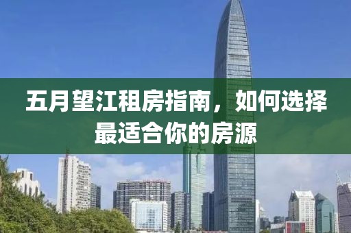 五月望江租房指南，如何选择最适合你的房源
