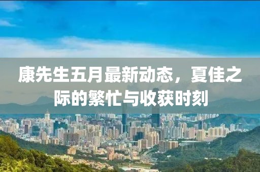 康先生五月最新动态，夏佳之际的繁忙与收获时刻