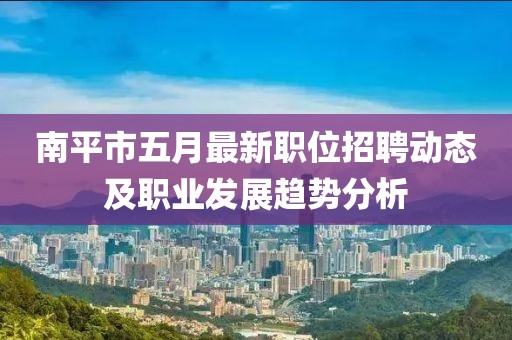 南平市五月最新职位招聘动态及职业发展趋势分析