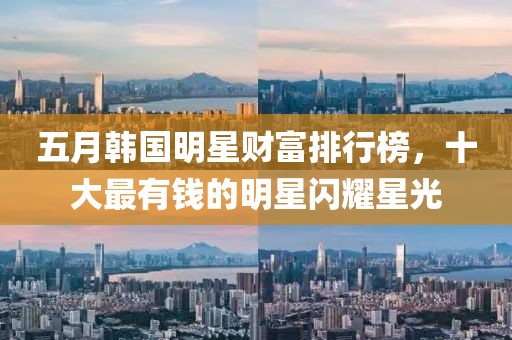 五月韩国明星财富排行榜，十大最有钱的明星闪耀星光