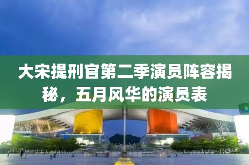大宋提刑官第二季演员阵容揭秘，五月风华的演员表