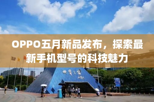 OPPO五月新品发布，探索最新手机型号的科技魅力