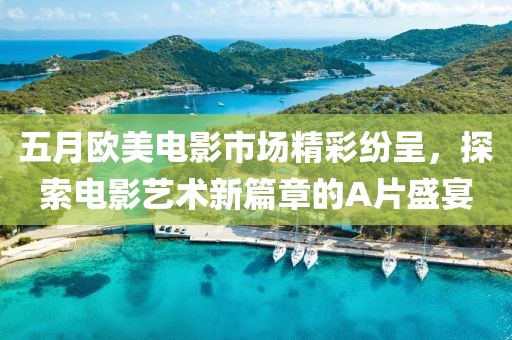 五月欧美电影市场精彩纷呈，探索电影艺术新篇章的A片盛宴