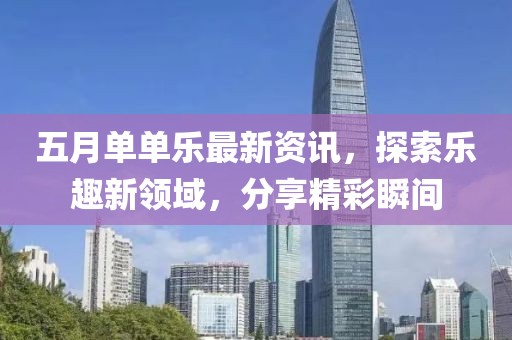 五月单单乐最新资讯，探索乐趣新领域，分享精彩瞬间