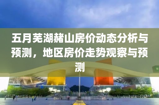 五月芜湖赭山房价动态分析与预测，地区房价走势观察与预测