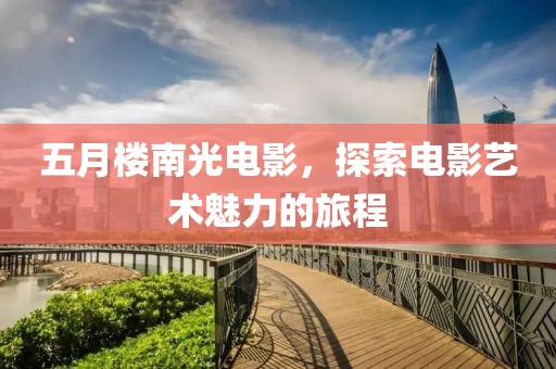 五月楼南光电影，探索电影艺术魅力的旅程