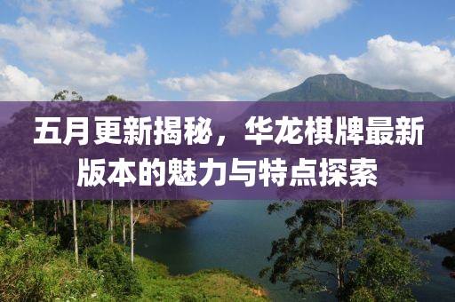 五月更新揭秘，华龙棋牌最新版本的魅力与特点探索